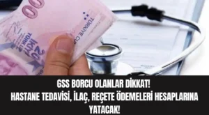 GSS Borcu Olanlar Dikkat! Hastane Tedavisi, İlaç, Reçete Ödemeleri Hesaplarına Yatacak!